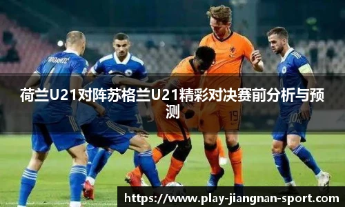 荷兰U21对阵苏格兰U21精彩对决赛前分析与预测