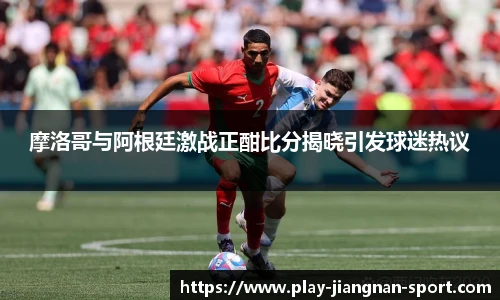 摩洛哥与阿根廷激战正酣比分揭晓引发球迷热议