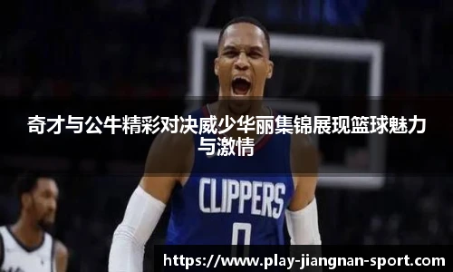 奇才与公牛精彩对决威少华丽集锦展现篮球魅力与激情