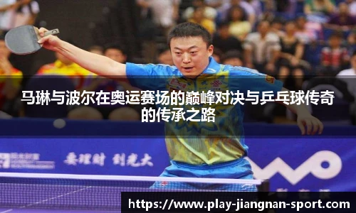 马琳与波尔在奥运赛场的巅峰对决与乒乓球传奇的传承之路