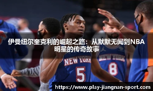 伊曼纽尔奎克利的崛起之路：从默默无闻到NBA明星的传奇故事