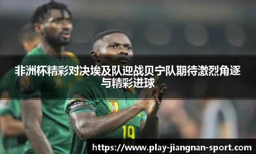 非洲杯精彩对决埃及队迎战贝宁队期待激烈角逐与精彩进球