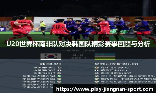 U20世界杯南非队对决韩国队精彩赛事回顾与分析