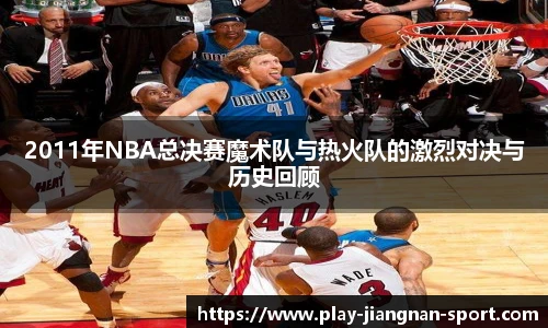 2011年NBA总决赛魔术队与热火队的激烈对决与历史回顾