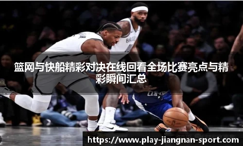 篮网与快船精彩对决在线回看全场比赛亮点与精彩瞬间汇总