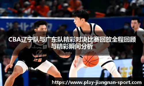 CBA辽宁队与广东队精彩对决比赛回放全程回顾与精彩瞬间分析