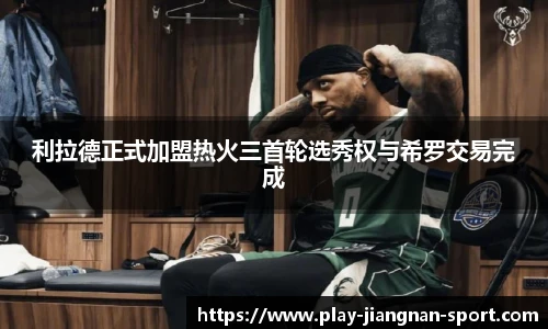 利拉德正式加盟热火三首轮选秀权与希罗交易完成