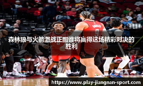 森林狼与火箭激战正酣谁将赢得这场精彩对决的胜利